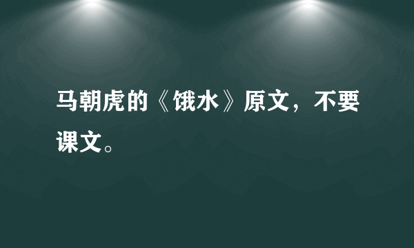 马朝虎的《饿水》原文，不要课文。