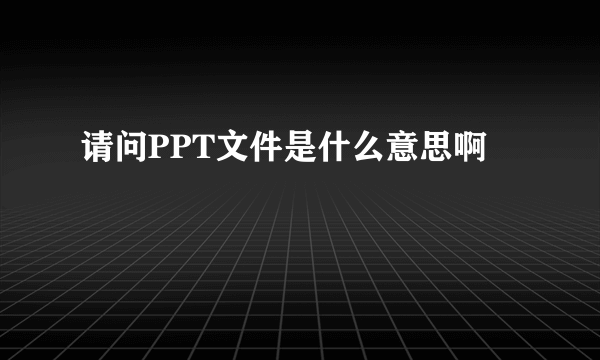 请问PPT文件是什么意思啊