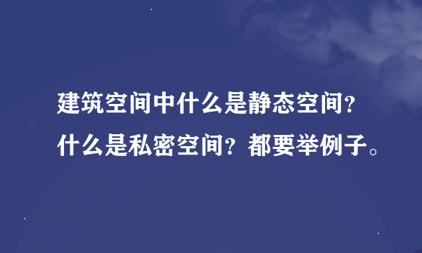 建筑空间中什么是静态空间？什么是私密空间？都要举例子。