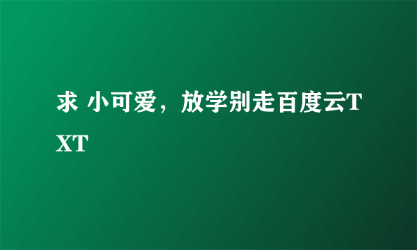 求 小可爱，放学别走百度云TXT