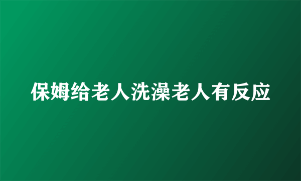 保姆给老人洗澡老人有反应