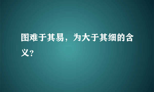 图难于其易，为大于其细的含义？