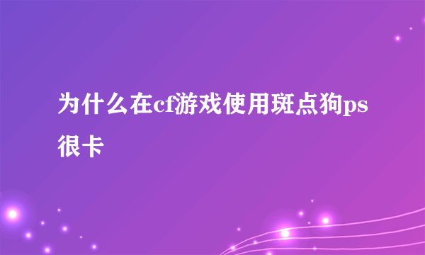 为什么在cf游戏使用斑点狗ps很卡