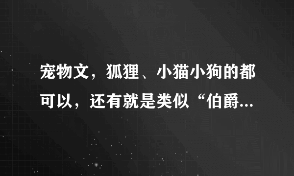 宠物文，狐狸、小猫小狗的都可以，还有就是类似“伯爵的雪狐狸”“喵的一声”的动物宠爱文 3.推荐好看的文