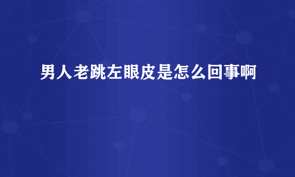 男人老跳左眼皮是怎么回事啊