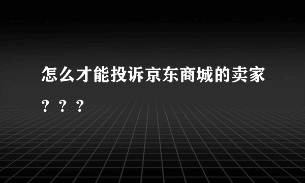 怎么才能投诉京东商城的卖家？？？