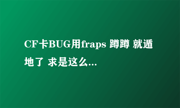 CF卡BUG用fraps 蹲蹲 就遁地了 求是这么做到的？