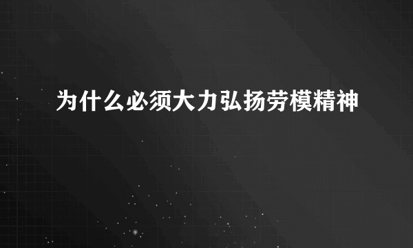 为什么必须大力弘扬劳模精神