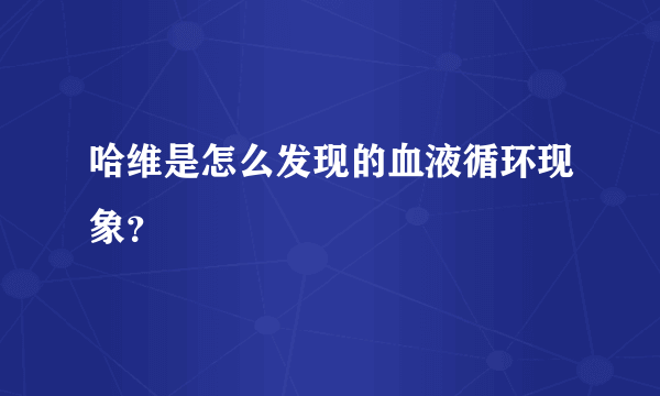 哈维是怎么发现的血液循环现象？