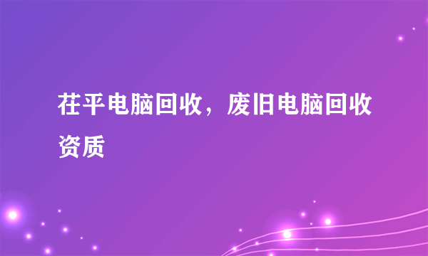 茌平电脑回收，废旧电脑回收资质