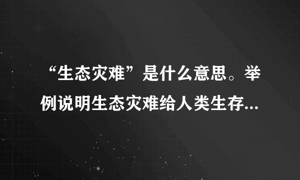 “生态灾难”是什么意思。举例说明生态灾难给人类生存带来的严重威胁。