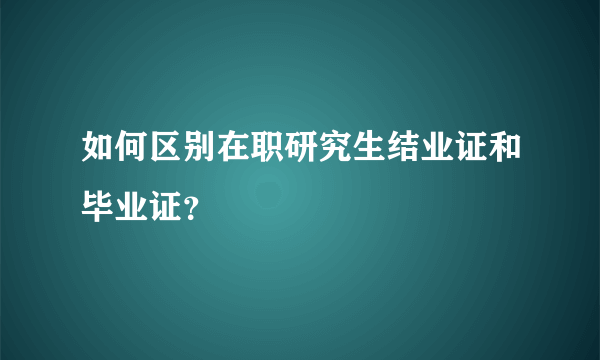 如何区别在职研究生结业证和毕业证？