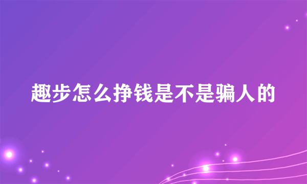 趣步怎么挣钱是不是骗人的