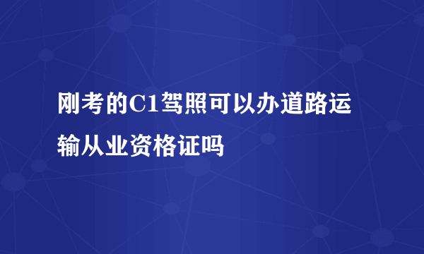 刚考的C1驾照可以办道路运输从业资格证吗