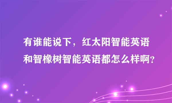 有谁能说下，红太阳智能英语和智橡树智能英语都怎么样啊？