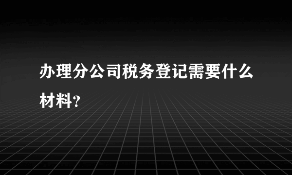 办理分公司税务登记需要什么材料？