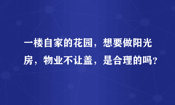 一楼自家的花园，想要做阳光房，物业不让盖，是合理的吗？