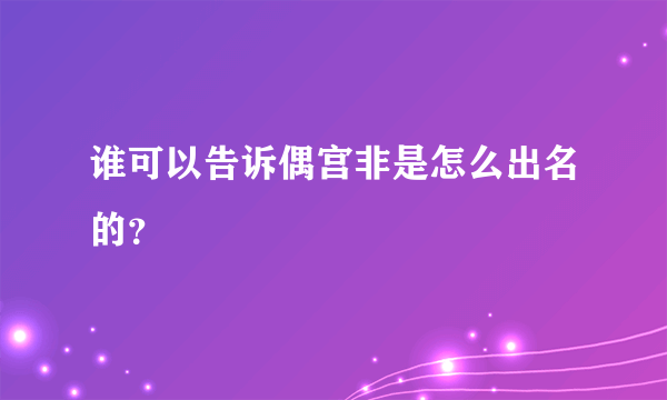 谁可以告诉偶宫非是怎么出名的？