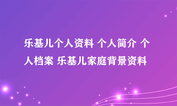 乐基儿个人资料 个人简介 个人档案 乐基儿家庭背景资料