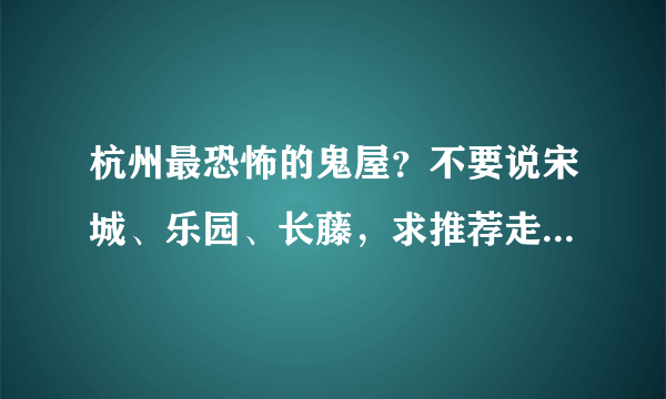 杭州最恐怖的鬼屋？不要说宋城、乐园、长藤，求推荐走点心的鬼屋