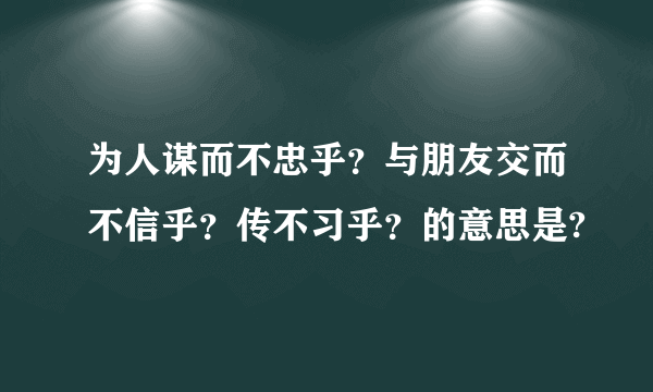 为人谋而不忠乎？与朋友交而不信乎？传不习乎？的意思是?