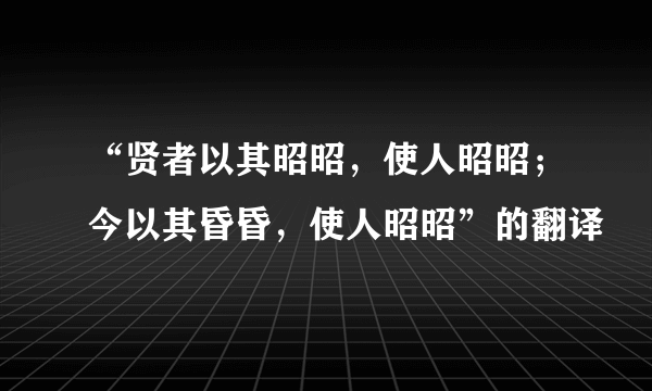 “贤者以其昭昭，使人昭昭；今以其昏昏，使人昭昭”的翻译