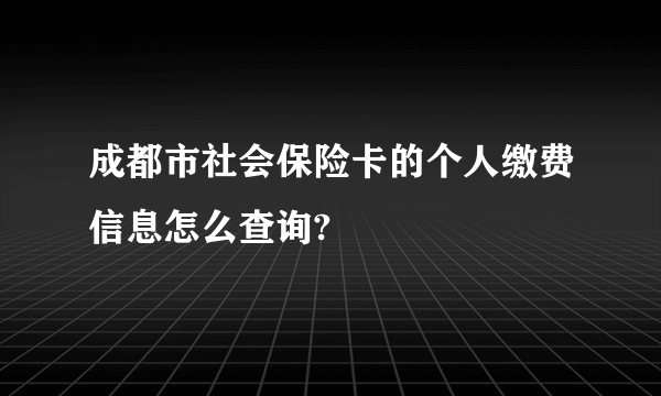 成都市社会保险卡的个人缴费信息怎么查询?