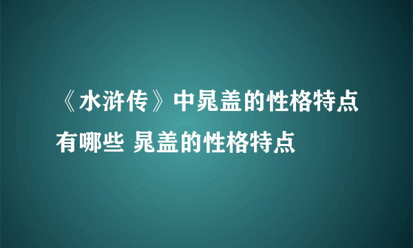 《水浒传》中晁盖的性格特点有哪些 晁盖的性格特点