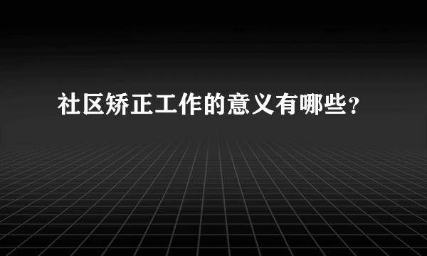 社区矫正工作的意义有哪些？