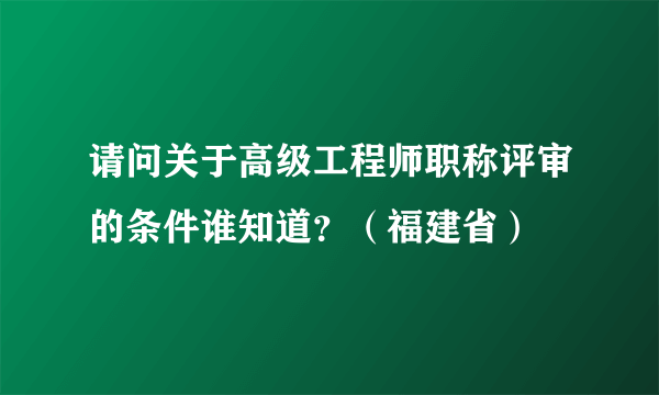 请问关于高级工程师职称评审的条件谁知道？（福建省）