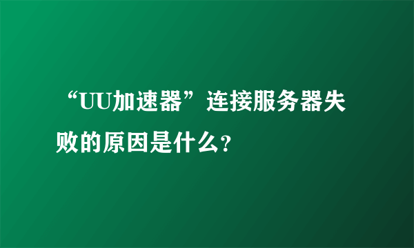 “UU加速器”连接服务器失败的原因是什么？