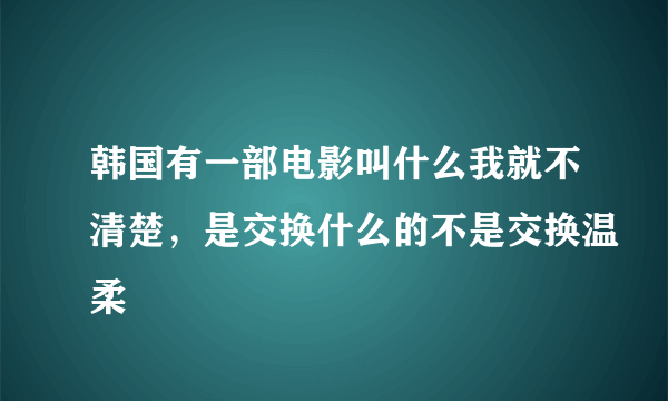 韩国有一部电影叫什么我就不清楚，是交换什么的不是交换温柔