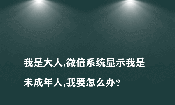 
我是大人,微信系统显示我是未成年人,我要怎么办？

