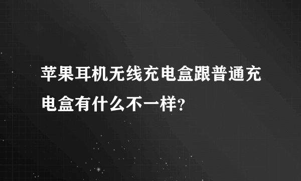 苹果耳机无线充电盒跟普通充电盒有什么不一样？