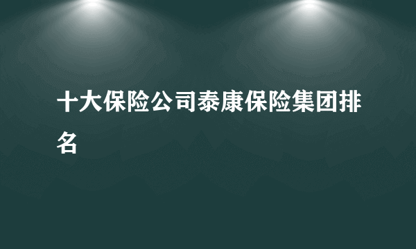 十大保险公司泰康保险集团排名