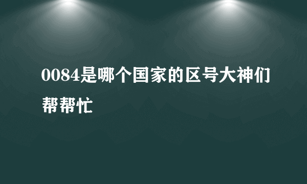 0084是哪个国家的区号大神们帮帮忙