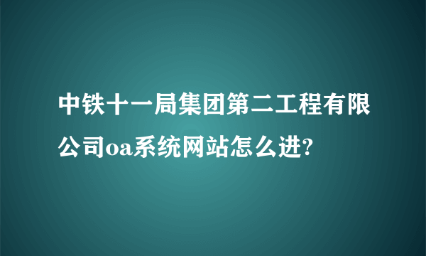 中铁十一局集团第二工程有限公司oa系统网站怎么进?