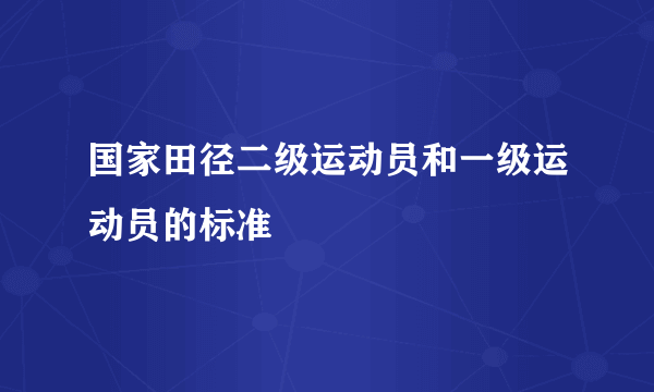 国家田径二级运动员和一级运动员的标准