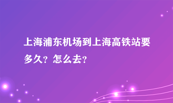 上海浦东机场到上海高铁站要多久？怎么去？