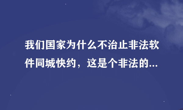 我们国家为什么不治止非法软件同城快约，这是个非法的最骗人软件，坑害了多少无辜的人，最大的诈骗网站