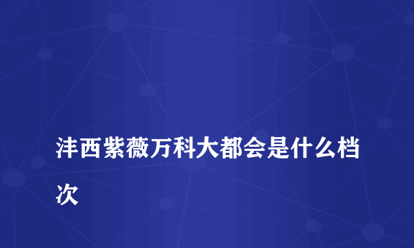 
沣西紫薇万科大都会是什么档次

