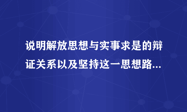 说明解放思想与实事求是的辩证关系以及坚持这一思想路线对社会主义现代化建设的重要意义。