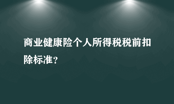 商业健康险个人所得税税前扣除标准？