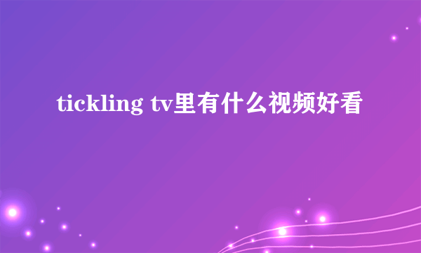 tickling tv里有什么视频好看