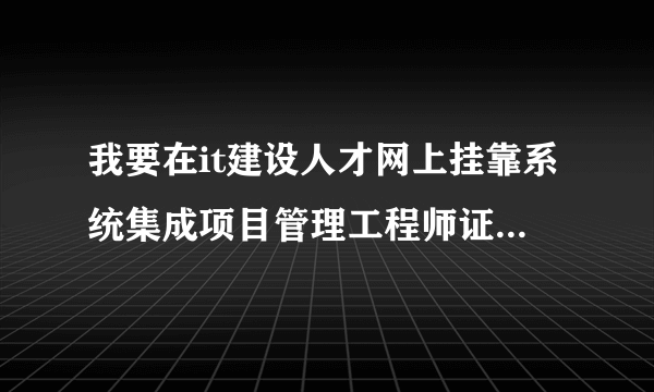 我要在it建设人才网上挂靠系统集成项目管理工程师证书，请问需要什么程序