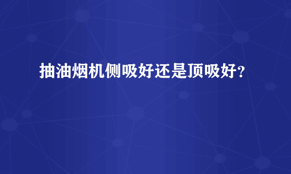 抽油烟机侧吸好还是顶吸好？