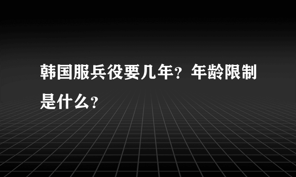 韩国服兵役要几年？年龄限制是什么？