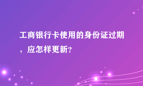 工商银行卡使用的身份证过期，应怎样更新？