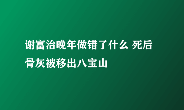 谢富治晚年做错了什么 死后骨灰被移出八宝山