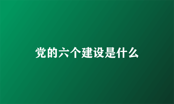 党的六个建设是什么